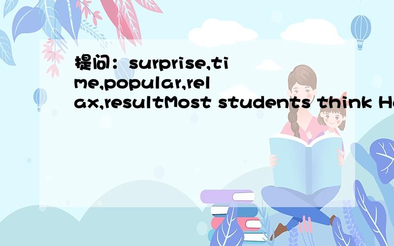 提问：surprise,time,popular,relax,resultMost students think Happy Camp is a _____________TV sh