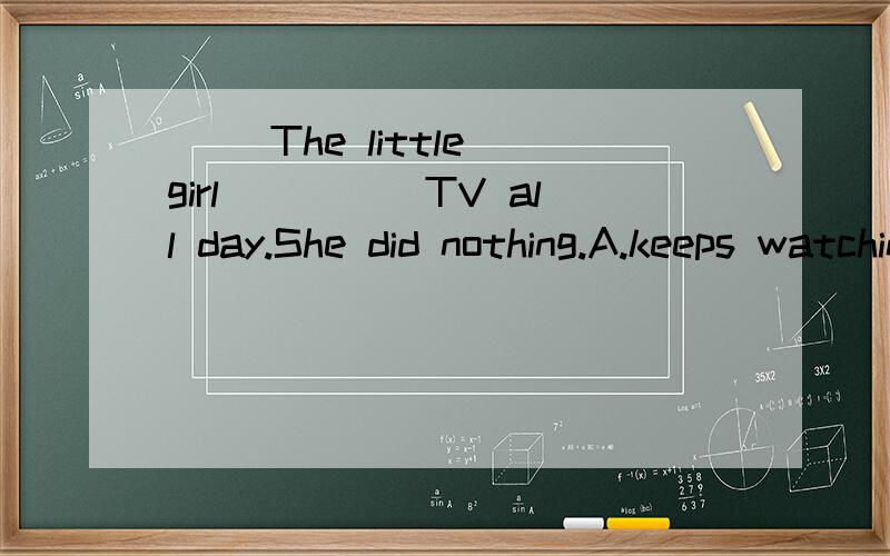 ( )The little girl_____TV all day.She did nothing.A.keeps watching B.kept to watching C.keeps towatch D.kept watching The number of students in our school____(is,are)4000and a number of them ___(is,are)good at playing ping pong.