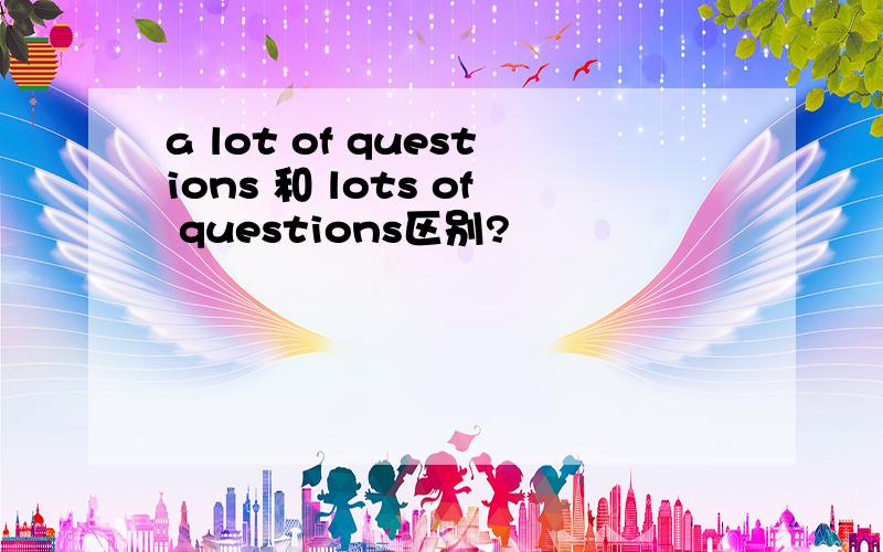 a lot of questions 和 lots of questions区别?