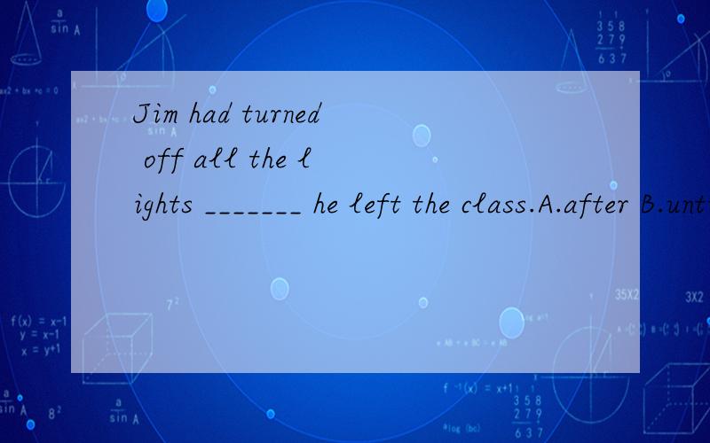 Jim had turned off all the lights _______ he left the class.A.after B.until C.since D.before