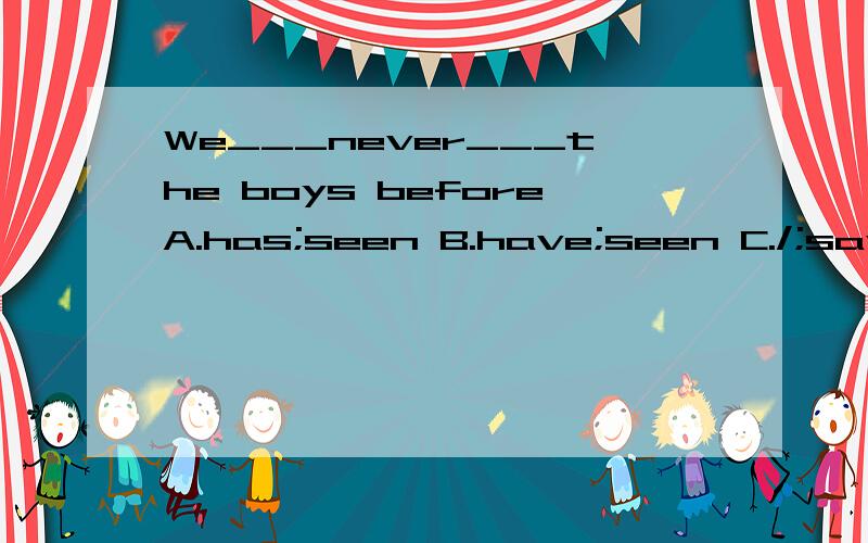 We___never___the boys beforeA.has;seen B.have;seen C./;saw D.did;see