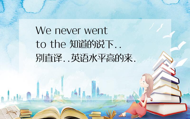 We never went to the 知道的说下..别直译..英语水平高的来.