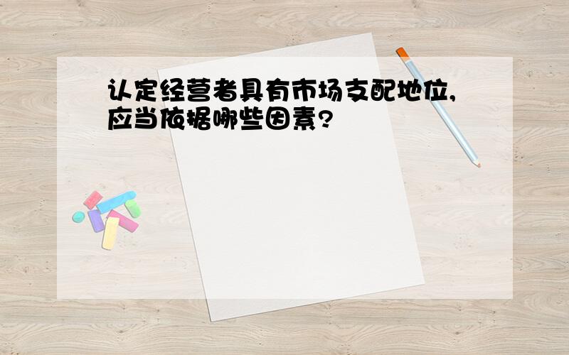 认定经营者具有市场支配地位,应当依据哪些因素?