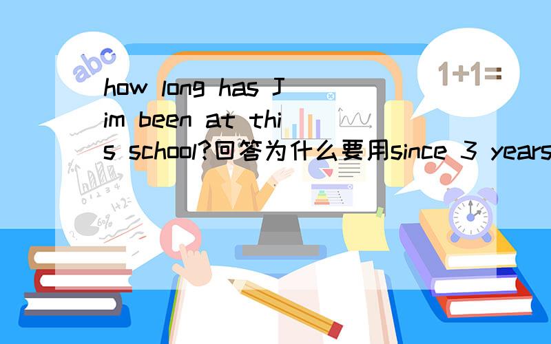 how long has Jim been at this school?回答为什么要用since 3 years ago不用3 years ago?how long不是提问一段时间吗?