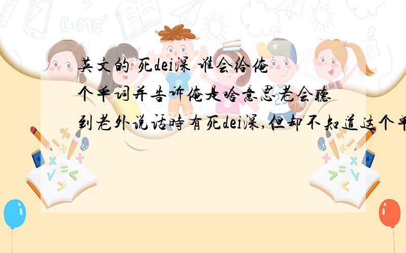 英文的 死dei深 谁会给俺个单词并告诉俺是啥意思老会听到老外说话时有死dei深,但却不知道这个单词和意思,