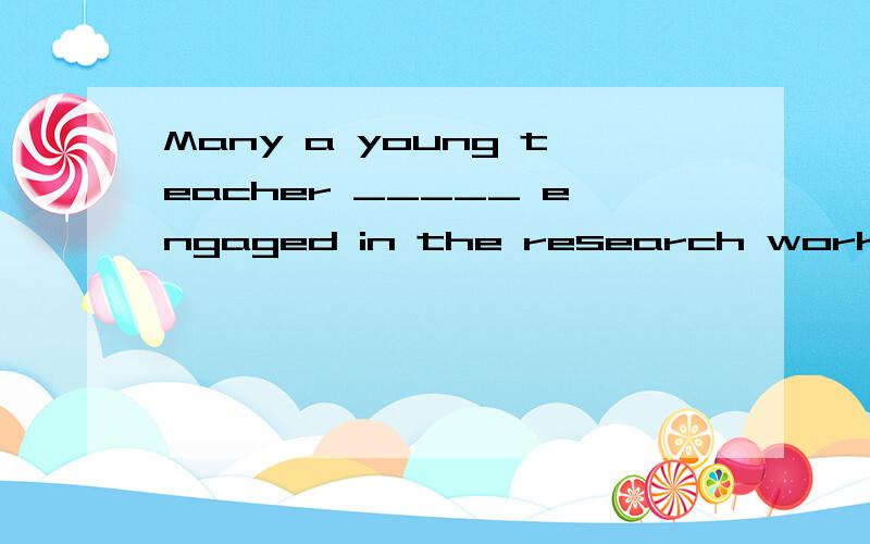 Many a young teacher _____ engaged in the research work.A：have B：has be C：have been D：has been