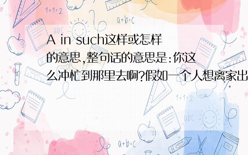 A in such这样或怎样的意思,整句话的意思是:你这么冲忙到那里去啊?假如一个人想离家出走,他的爸妈会有怎样的感受?