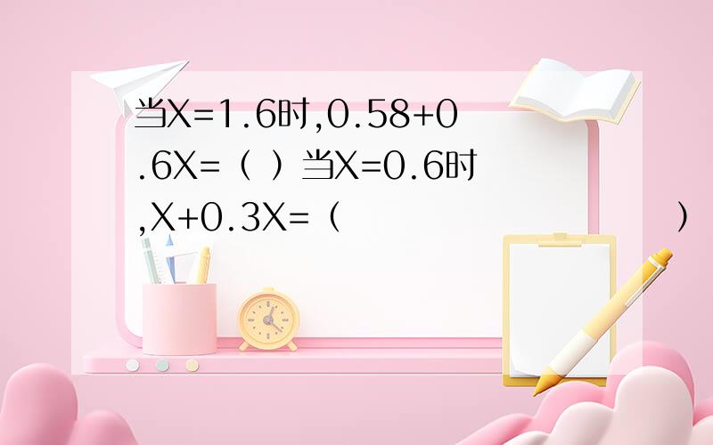 当X=1.6时,0.58+0.6X=（ ）当X=0.6时,X+0.3X=（　　　　　　　　　　）