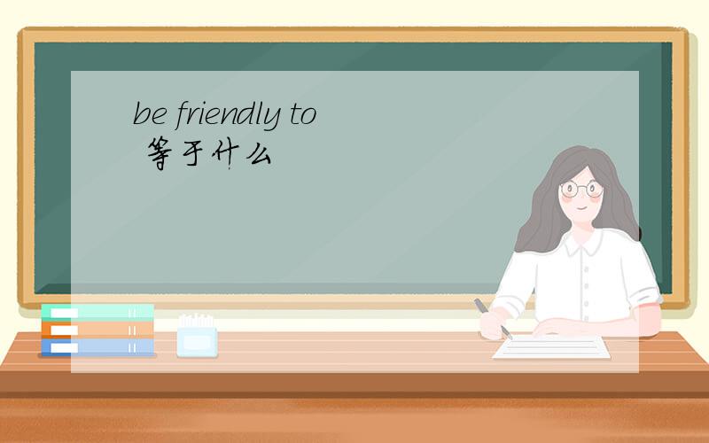 be friendly to 等于什么