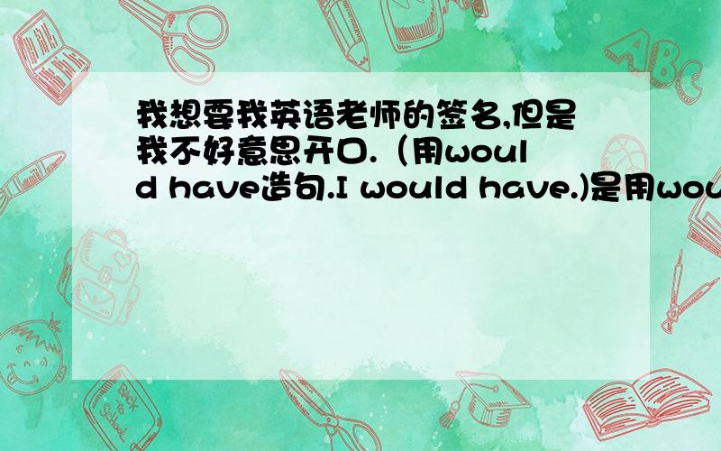 我想要我英语老师的签名,但是我不好意思开口.（用would have造句.I would have.)是用would have造句啊!