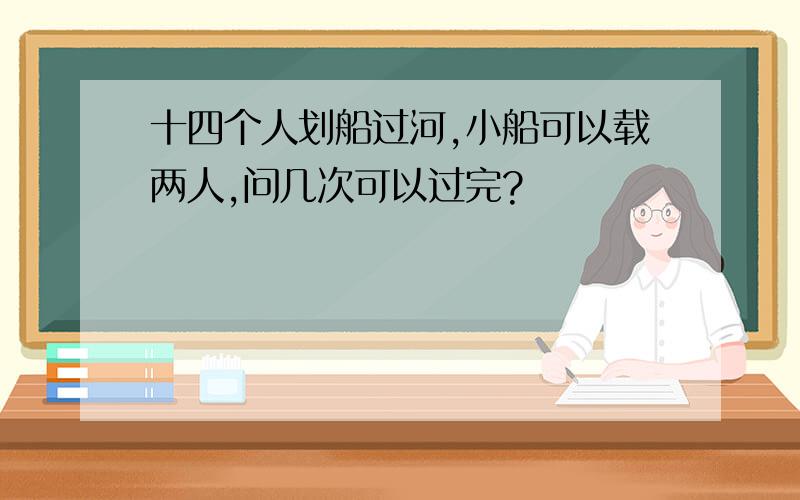 十四个人划船过河,小船可以载两人,问几次可以过完?