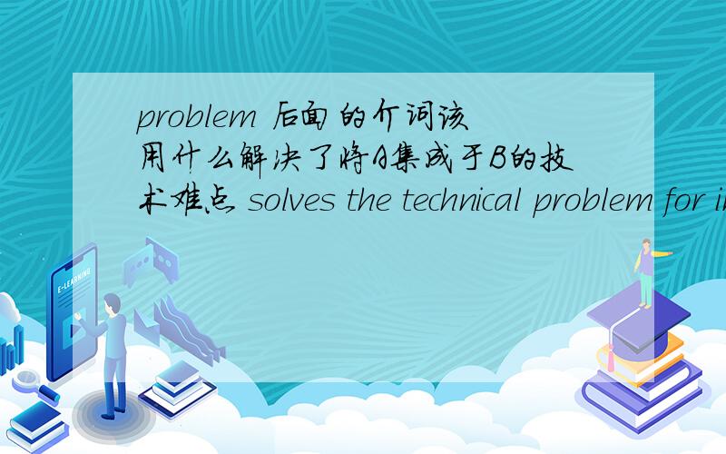 problem 后面的介词该用什么解决了将A集成于B的技术难点 solves the technical problem for integrating A in B； solves the technical problem on integrating  A in B, 用哪个介词?请教专家或者高手,拒绝随便凑热闹；回