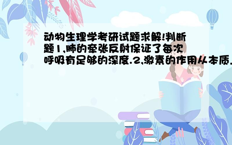 动物生理学考研试题求解!判断题1,肺的牵张反射保证了每次呼吸有足够的深度.2,激素的作用从本质上看就是酶的作用.3,直接刺激坐骨神经---腓肠肌标本引起的肌肉收缩是一种反射活动.4,肠胃