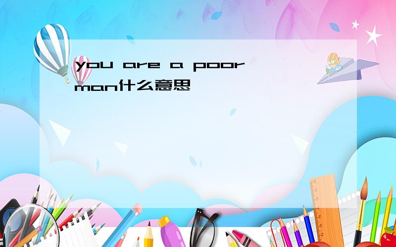 you are a poorman什么意思