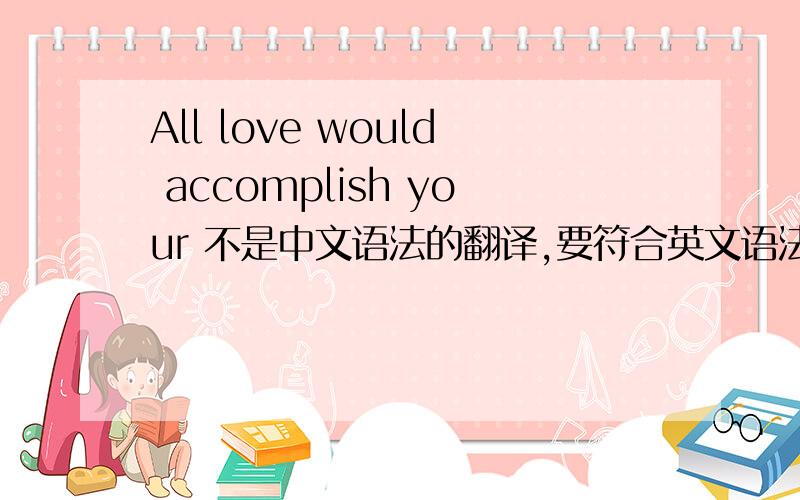 All love would accomplish your 不是中文语法的翻译,要符合英文语法的Accomplish不是完成的意思吗?