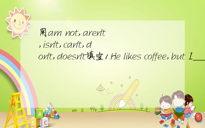 用am not,aren't,isn't,can't,don't,doesn't填空1.He likes coffee,but I_____________.2.She likes tea,but he _____________.3.He can eating some bread,but she_____________.4.She can type very well,but he_____________.5.They are working hard,but we_____