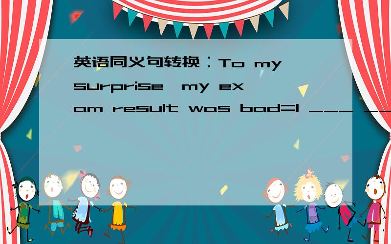 英语同义句转换：To my surprise,my exam result was bad=I ___ _____ at my bad exam result.