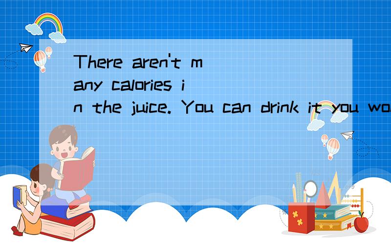 There aren't many calories in the juice. You can drink it you won't get fat. 改同意句格式是 you  can   drink  the   juice _____      _____ fat  _____  there  aren't   many  calories  in   it.