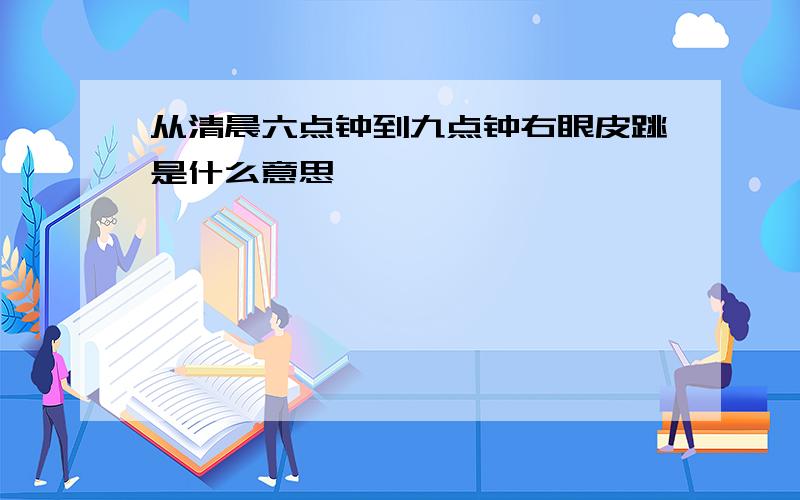 从清晨六点钟到九点钟右眼皮跳是什么意思