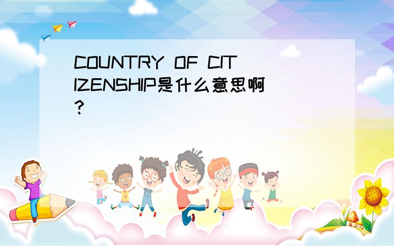 COUNTRY OF CITIZENSHIP是什么意思啊?