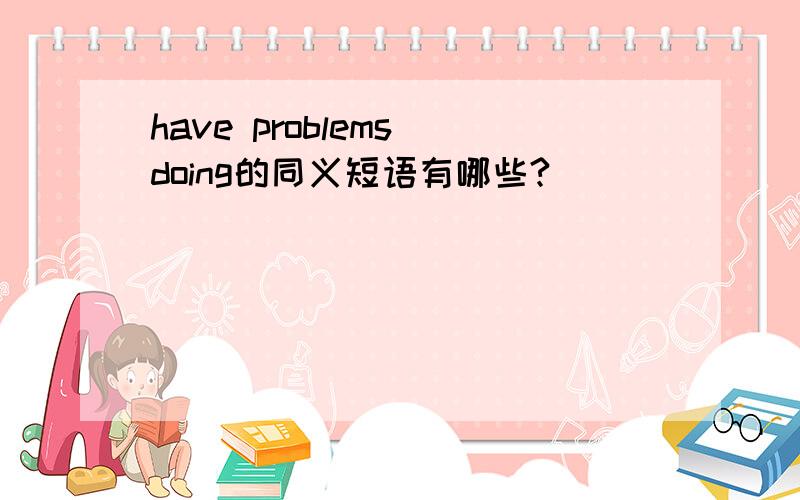 have problems doing的同义短语有哪些?