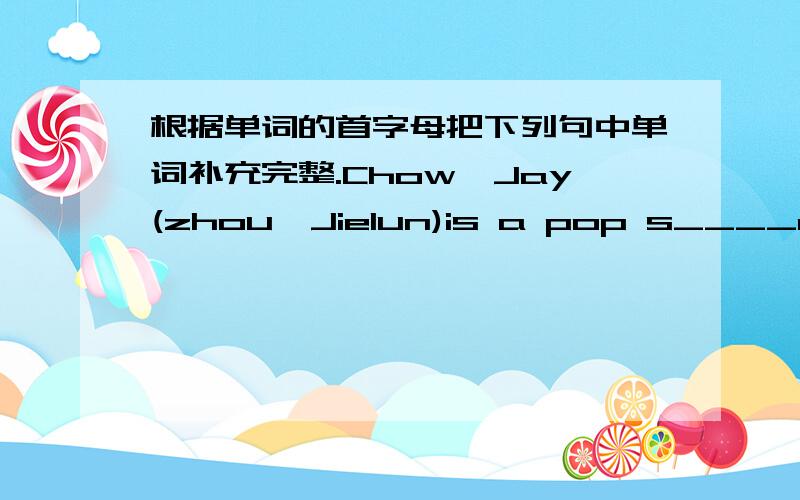 根据单词的首字母把下列句中单词补充完整.Chow,Jay(zhou,Jielun)is a pop s____and he can play the p____