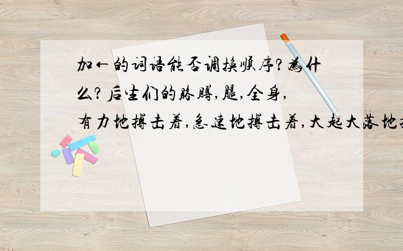 加←的词语能否调换顺序?为什么?后生们的胳膊,腿,全身,有力地搏击着,急速地搏击着,大起大落地搏击着.它震撼←着你,烧灼←着你,威逼←着你.它使你从来没有如此鲜明地感受到生命的存在,