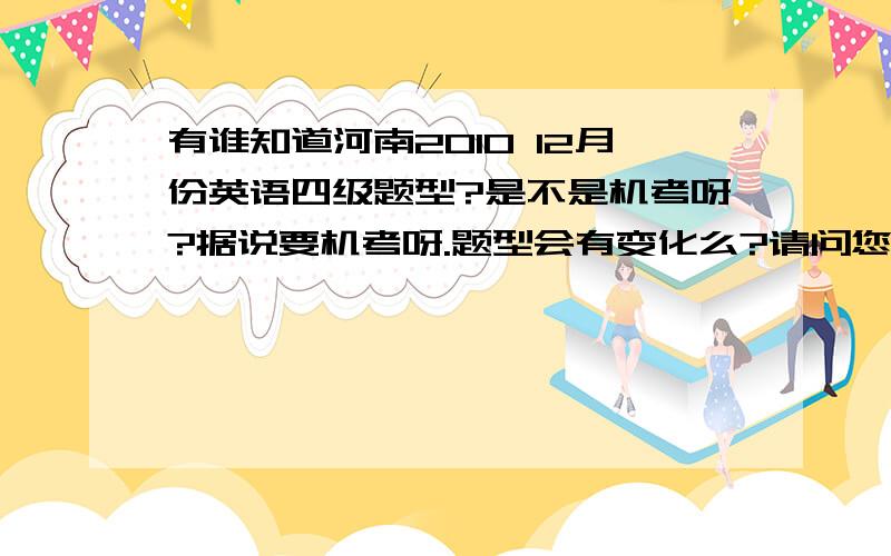 有谁知道河南2010 12月份英语四级题型?是不是机考呀?据说要机考呀.题型会有变化么?请问您确定么?