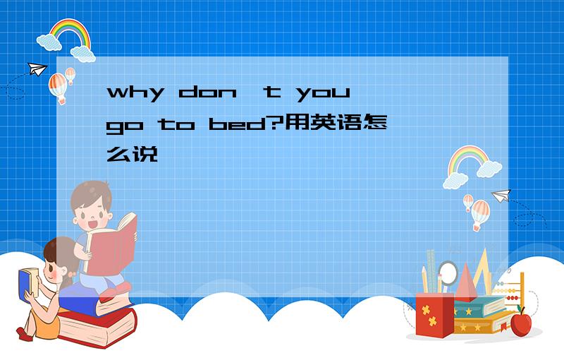 why don't you go to bed?用英语怎么说