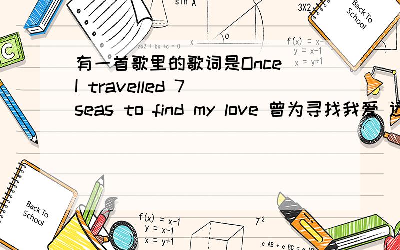 有一首歌里的歌词是Once I travelled 7 seas to find my love 曾为寻找我爱 远涉重洋 And once I sang 700