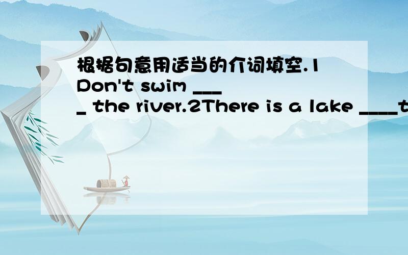 根据句意用适当的介词填空.1Don't swim ____ the river.2There is a lake ____the left ___the playgrou1 Don't swim ____ the river.2 There is a lake ____the left ___the playground.3 Wei hua sits ____Li Hong_____ me.4 Paul lives ____ Room 8088,_