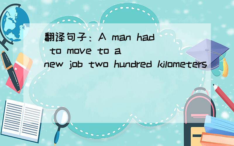 翻译句子：A man had to move to a new job two hundred kilometers