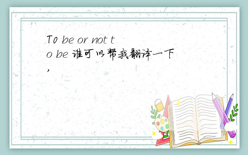T0 be or not to be 谁可以帮我翻译一下,