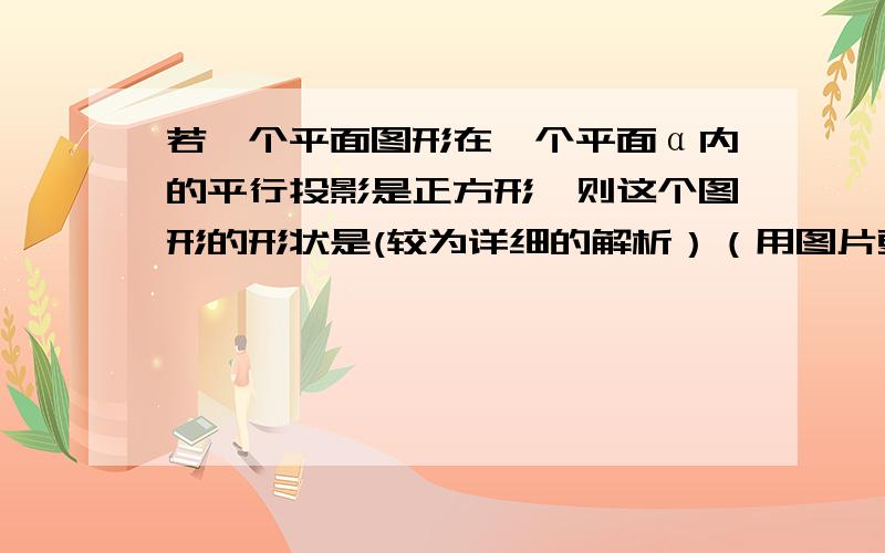 若一个平面图形在一个平面α内的平行投影是正方形,则这个图形的形状是(较为详细的解析）（用图片更好）（O(∩_∩)O谢谢）