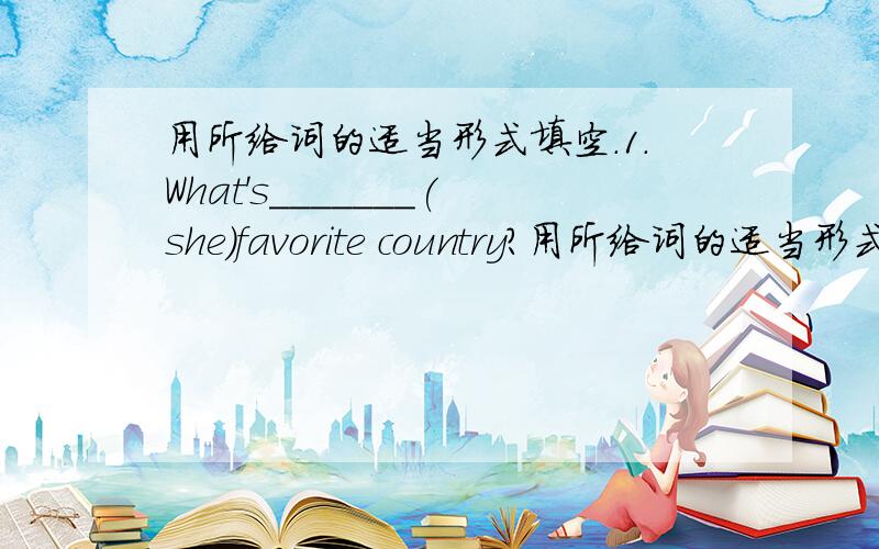 用所给词的适当形式填空.1.What's_______(she)favorite country?用所给词的适当形式填空.1.What's_______(she)favorite country?2.In the world ,more and more students have_______(China)classes.3.