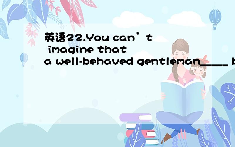 英语22.You can’t imagine that a well-behaved gentleman_____ be so rude to a lady.22.You can’t imagine that a well-behaved gentleman_____ be so rude to a lady.a.might b.need c.should d.would为什么