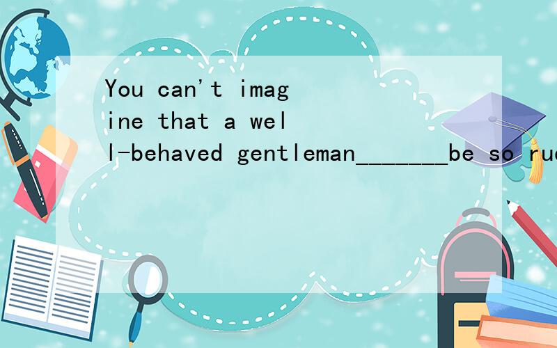 You can't imagine that a well-behaved gentleman_______be so rude to a lady.A.might B.can C,should D.would选什么,为什么?