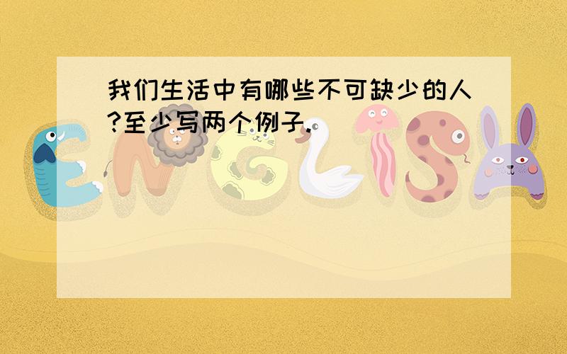 我们生活中有哪些不可缺少的人?至少写两个例子.