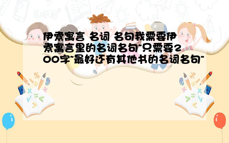 伊索寓言 名词 名句我需要伊索寓言里的名词名句~只需要200字~最好还有其他书的名词名句~