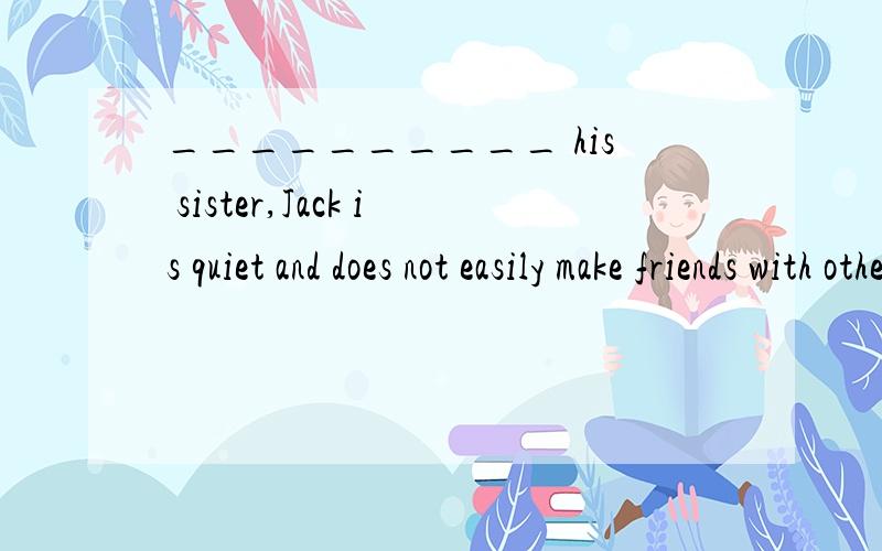__________ his sister,Jack is quiet and does not easily make friends with others.A.DislikeB.UnlikeC.AlikeD.Liking