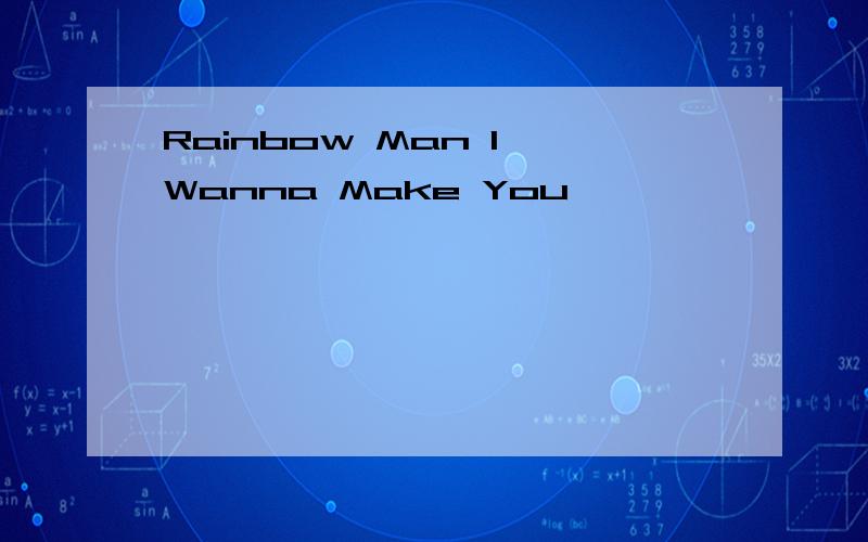 Rainbow Man I Wanna Make You