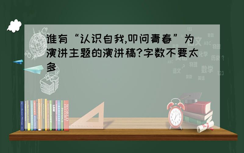 谁有“认识自我,叩问青春”为演讲主题的演讲稿?字数不要太多