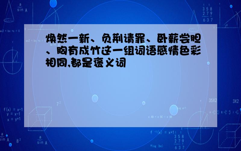 焕然一新、负荆请罪、卧薪尝胆、胸有成竹这一组词语感情色彩相同,都是褒义词