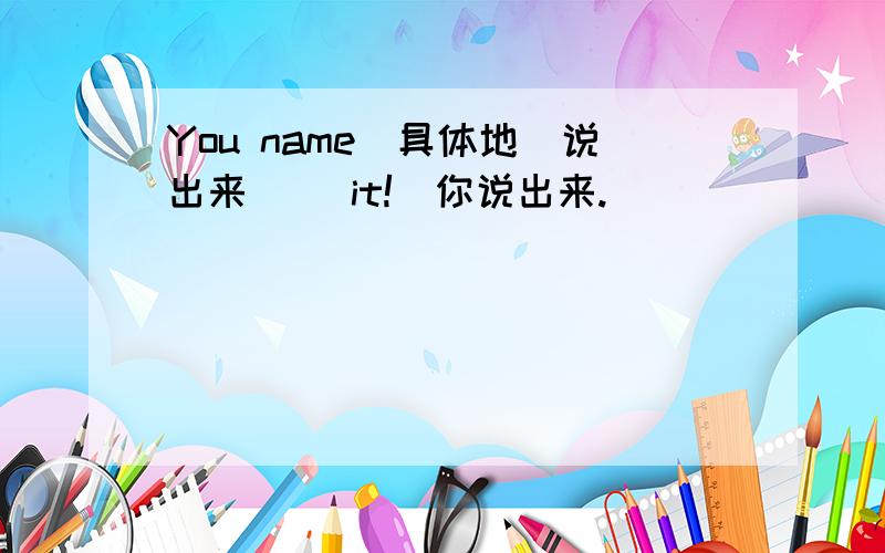 You name[具体地（说出来）] it!（你说出来.）