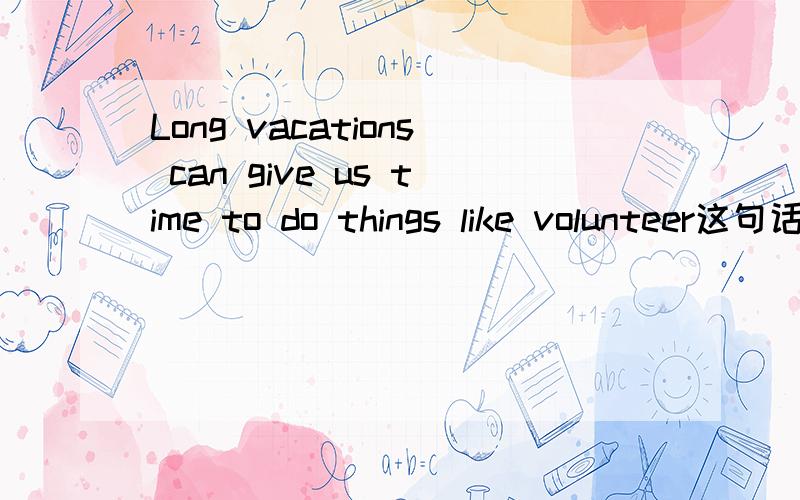 Long vacations can give us time to do things like volunteer这句话对吗?如果错了   哪错了