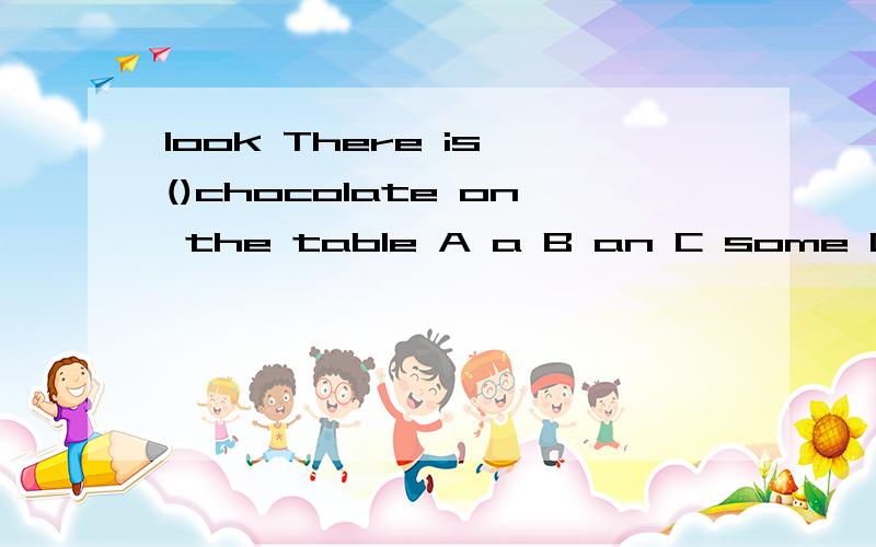 look There is ()chocolate on the table A a B an C some D any Have you got any melons?A sorry,we havent got any B yes,please C no thanks D sorry,there isnt anylook，some oranges （） on the table and there （） some oranges juice in the bottle。