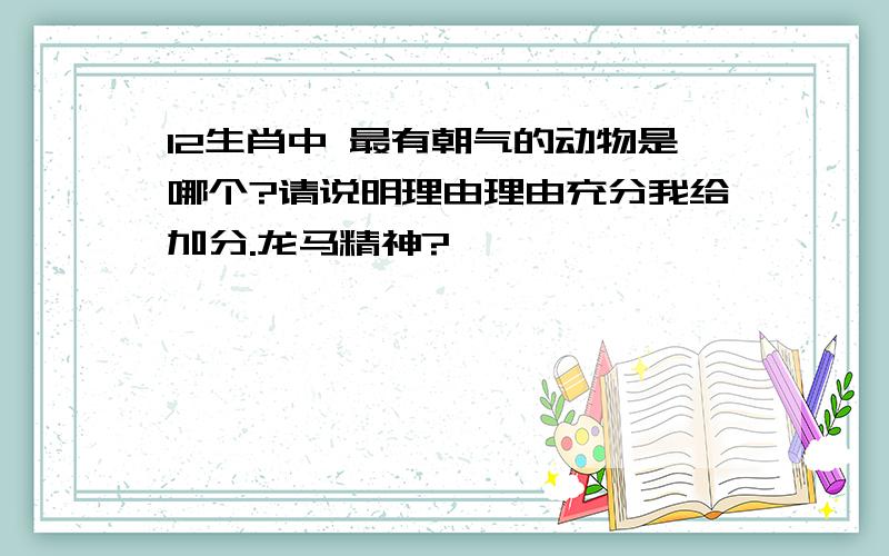 12生肖中 最有朝气的动物是哪个?请说明理由理由充分我给加分.龙马精神?