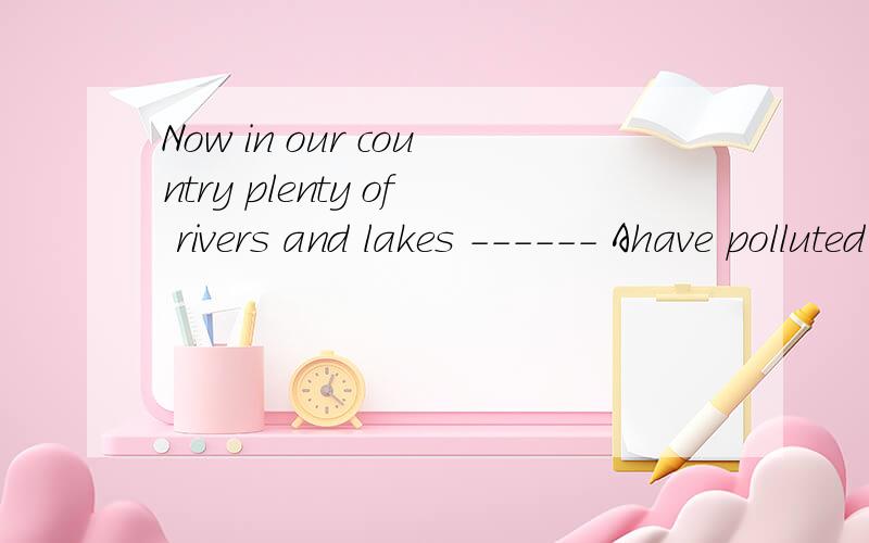 Now in our country plenty of rivers and lakes ------ Ahave polluted B are pollutingC have been polluedD has been pollutednow不是现在进行时的标志吗 为什么不选B