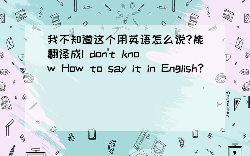 我不知道这个用英语怎么说?能翻译成I don't know How to say it in English?