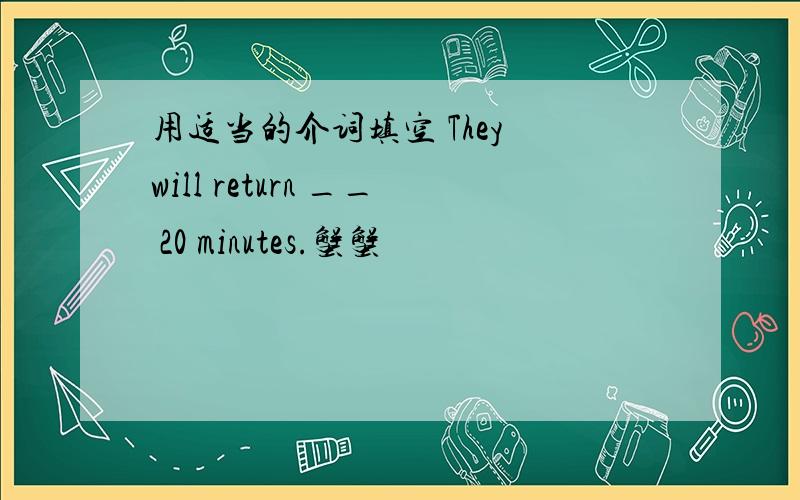 用适当的介词填空 They will return __ 20 minutes.蟹蟹